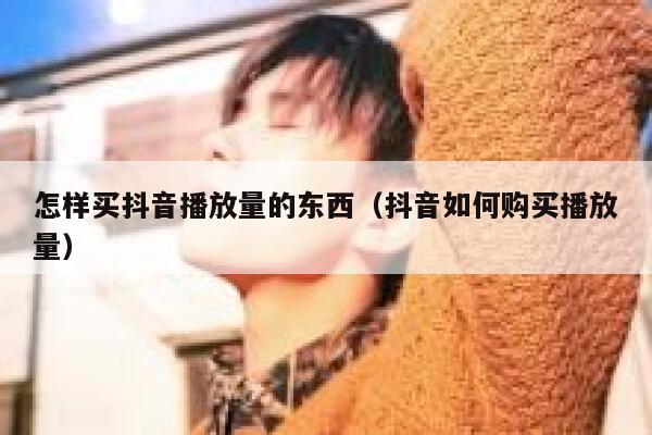 怎样买抖音播放量的东西（抖音如何购买播放量） 第1张