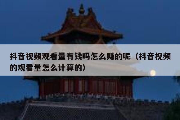 抖音视频观看量有钱吗怎么赚的呢（抖音视频的观看量怎么计算的） 第1张