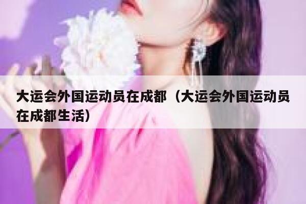 大运会外国运动员在成都（大运会外国运动员在成都生活） 第1张