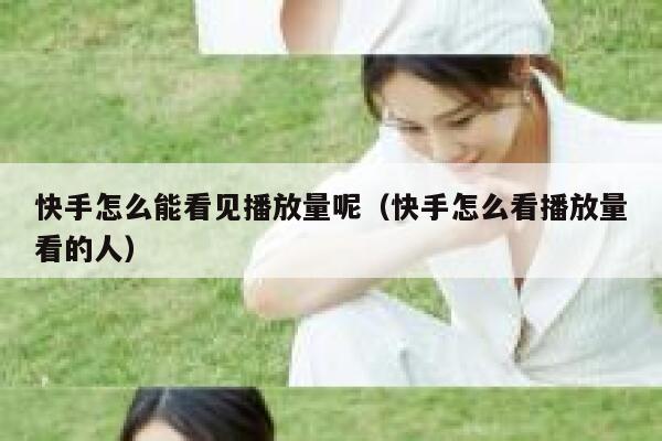 快手怎么能看见播放量呢（快手怎么看播放量看的人） 第1张