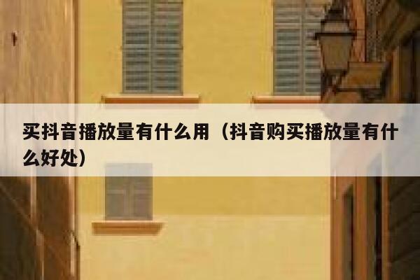 买抖音播放量有什么用（抖音购买播放量有什么好处） 第1张
