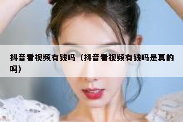抖音看视频有钱吗（抖音看视频有钱吗是真的吗） 第1张
