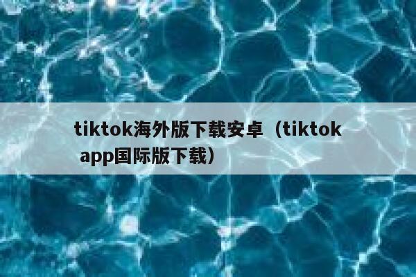 tiktok海外版下载安卓（tiktok app国际版下载） 第1张