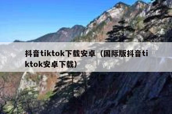 抖音tiktok下载安卓（国际版抖音tiktok安卓下载） 第1张
