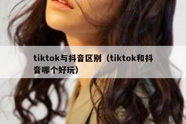 tiktok与抖音区别（tiktok和抖音哪个好玩） 第1张