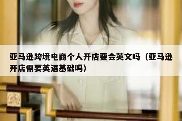亚马逊跨境电商个人开店要会英文吗（亚马逊开店需要英语基础吗） 第1张