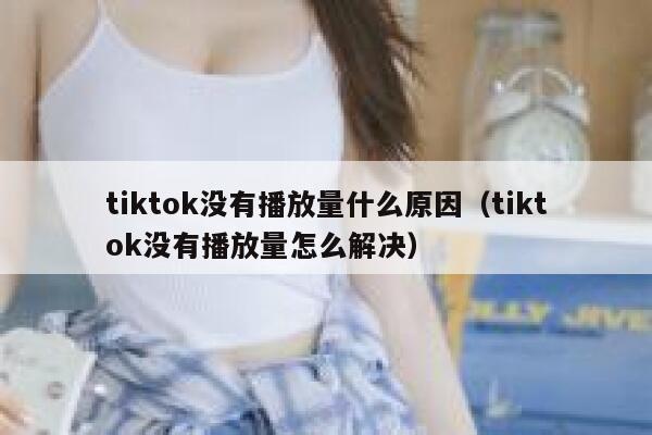 tiktok没有播放量什么原因（tiktok没有播放量怎么解决） 第1张