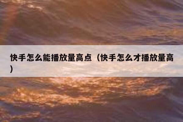 快手怎么能播放量高点（快手怎么才播放量高） 第1张