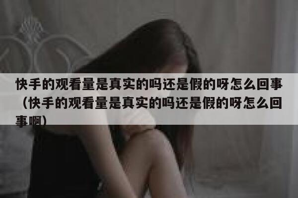 快手的观看量是真实的吗还是假的呀怎么回事（快手的观看量是真实的吗还是假的呀怎么回事啊） 第1张