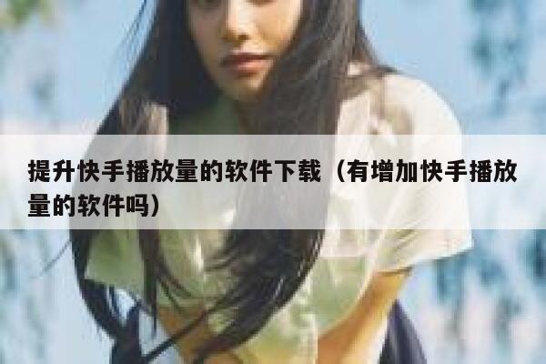 提升快手播放量的软件下载（有增加快手播放量的软件吗） 第1张