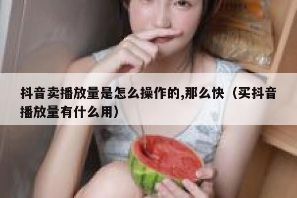 抖音卖播放量是怎么操作的,那么快（买抖音播放量有什么用） 第1张