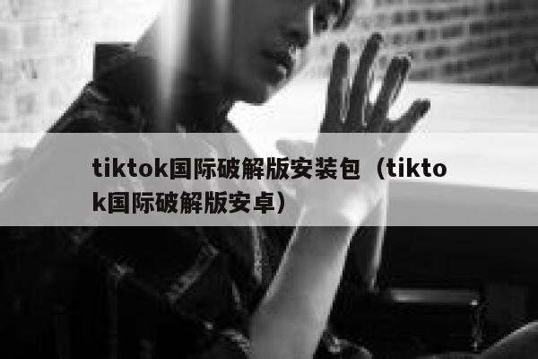 tiktok国际破解版安装包（tiktok国际破解版安卓） 第1张