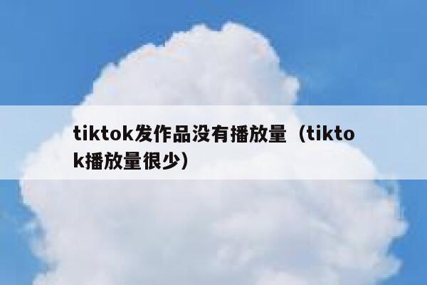tiktok发作品没有播放量（tiktok播放量很少） 第1张