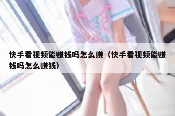 快手看视频能赚钱吗怎么赚（快手看视频能赚钱吗怎么赚钱） 第1张