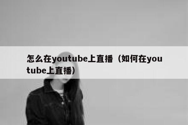 怎么在youtube上直播（如何在youtube上直播） 第1张