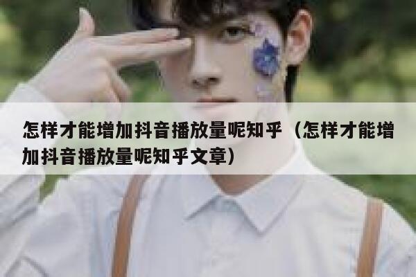 怎样才能增加抖音播放量呢知乎（怎样才能增加抖音播放量呢知乎文章） 第1张