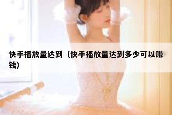 快手播放量达到（快手播放量达到多少可以赚钱） 第1张
