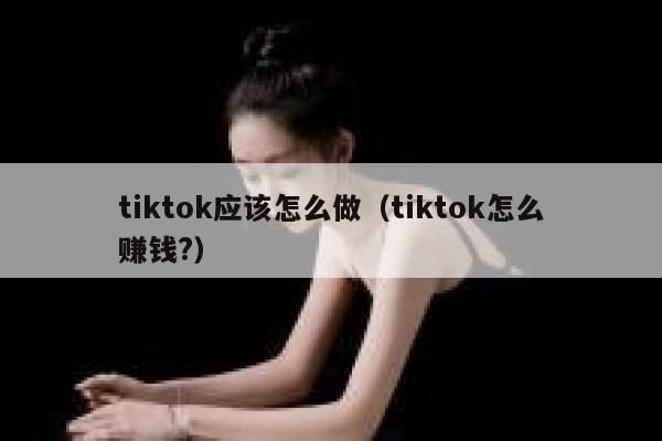 tiktok应该怎么做（tiktok怎么赚钱?） 第1张