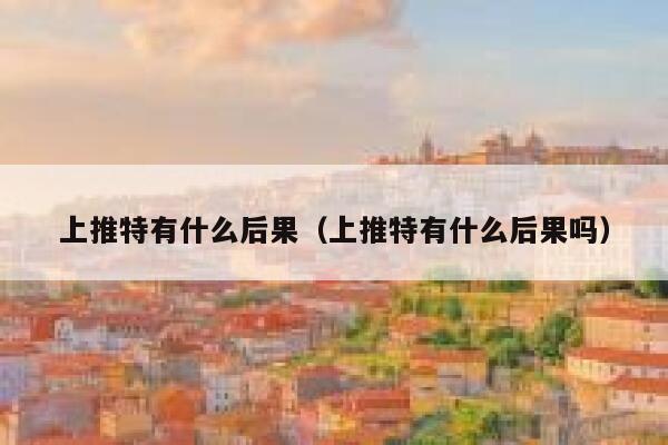 上推特有什么后果（上推特有什么后果吗） 第1张
