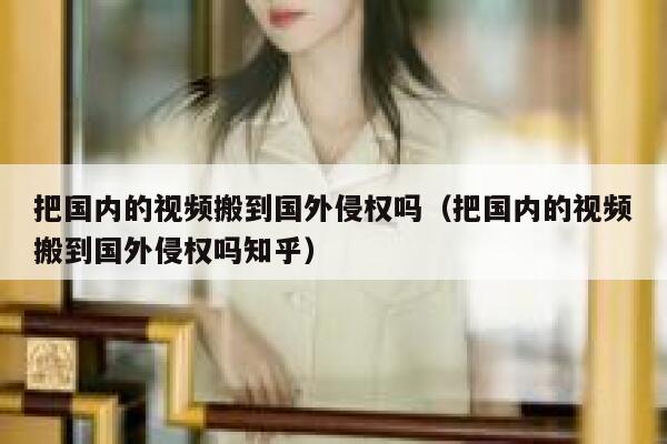 把国内的视频搬到国外侵权吗（把国内的视频搬到国外侵权吗知乎） 第1张