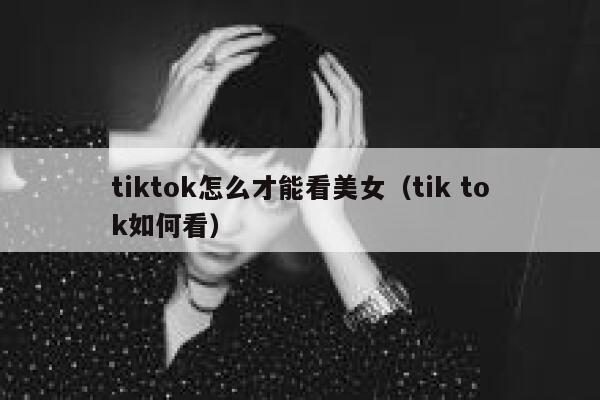 tiktok怎么才能看美女（tik tok如何看） 第1张