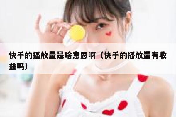 快手的播放量是啥意思啊（快手的播放量有收益吗） 第1张