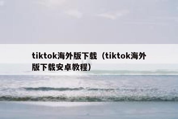 tiktok海外版下载（tiktok海外版下载安卓教程） 第1张