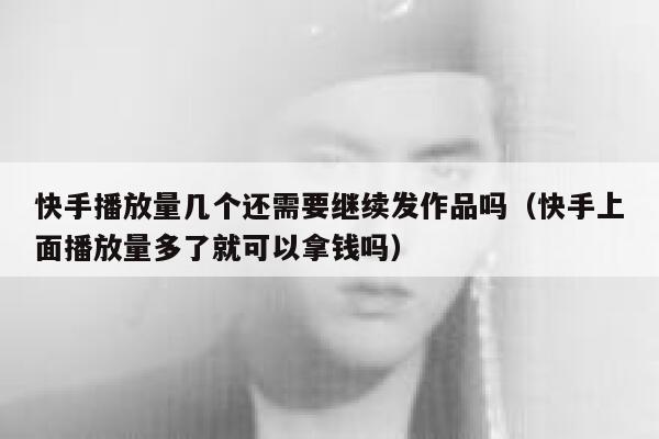 快手播放量几个还需要继续发作品吗（快手上面播放量多了就可以拿钱吗） 第1张