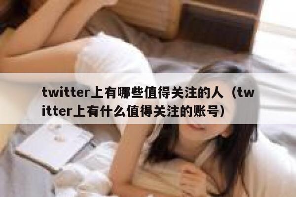 twitter上有哪些值得关注的人（twitter上有什么值得关注的账号） 第1张
