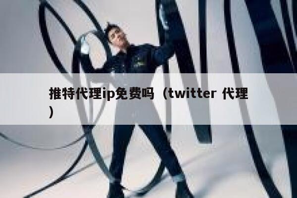 推特代理ip免费吗（twitter 代理） 第1张