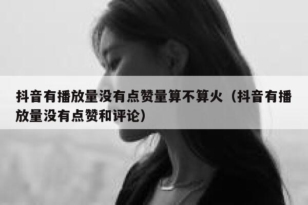 抖音有播放量没有点赞量算不算火（抖音有播放量没有点赞和评论） 第1张