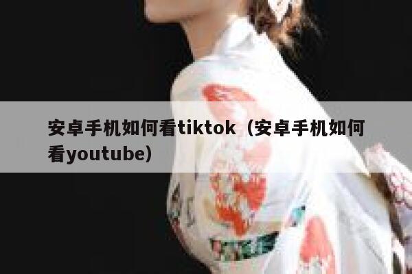 安卓手机如何看tiktok（安卓手机如何看youtube） 第1张