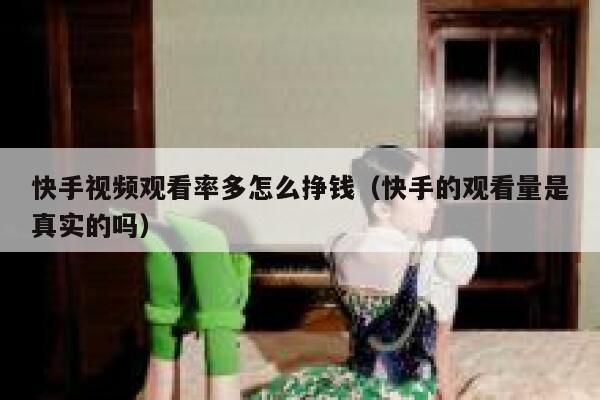 快手视频观看率多怎么挣钱（快手的观看量是真实的吗） 第1张
