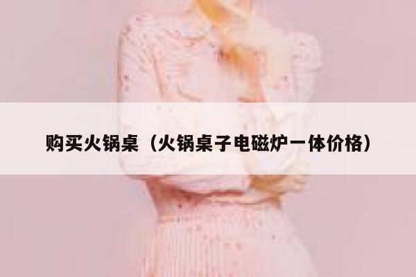 购买火锅桌（火锅桌子电磁炉一体价格） 第1张