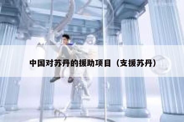 中国对苏丹的援助项目（支援苏丹） 第1张