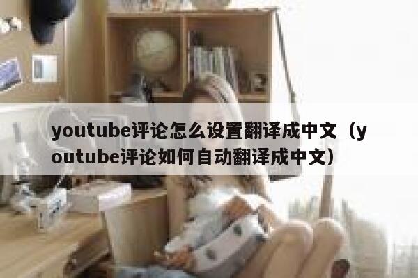 youtube评论怎么设置翻译成中文（youtube评论如何自动翻译成中文） 第1张