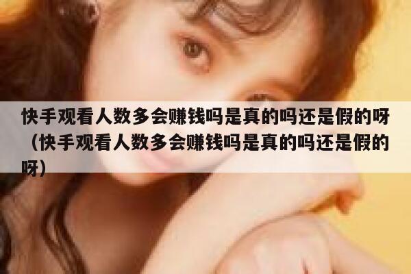快手观看人数多会赚钱吗是真的吗还是假的呀（快手观看人数多会赚钱吗是真的吗还是假的呀） 第1张