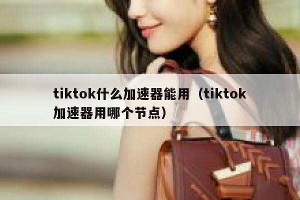 tiktok什么加速器能用（tiktok加速器用哪个节点） 第1张