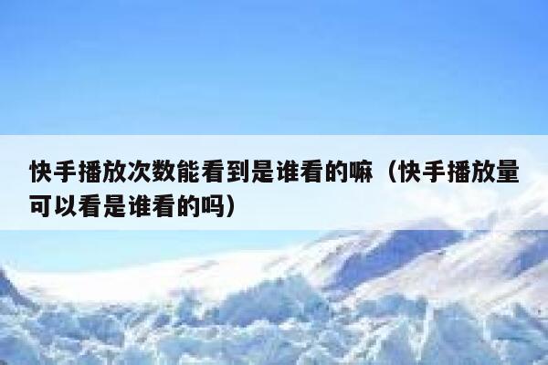 快手播放次数能看到是谁看的嘛（快手播放量可以看是谁看的吗） 第1张