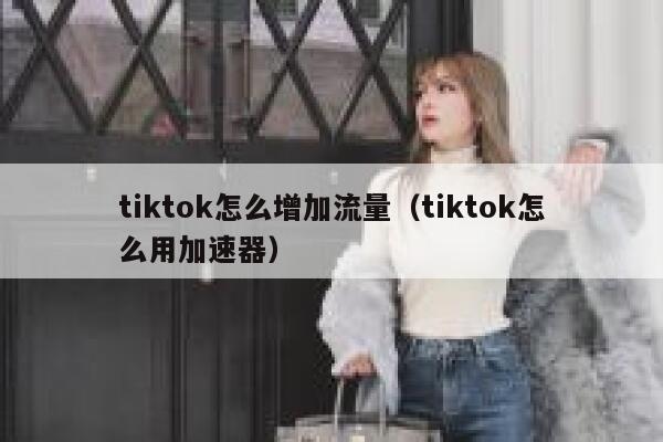 tiktok怎么增加流量（tiktok怎么用加速器） 第1张