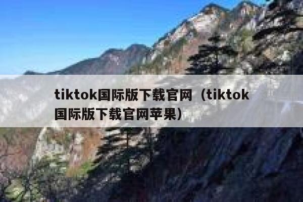 tiktok国际版下载官网（tiktok国际版下载官网苹果） 第1张