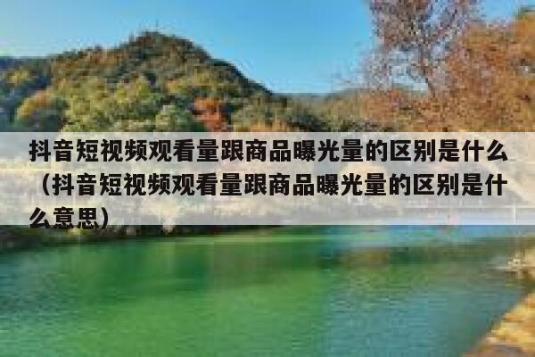 抖音短视频观看量跟商品曝光量的区别是什么（抖音短视频观看量跟商品曝光量的区别是什么意思） 第1张