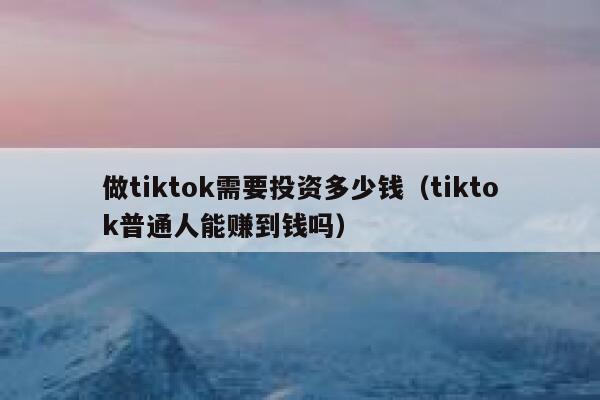 做tiktok需要投资多少钱（tiktok普通人能赚到钱吗） 第1张