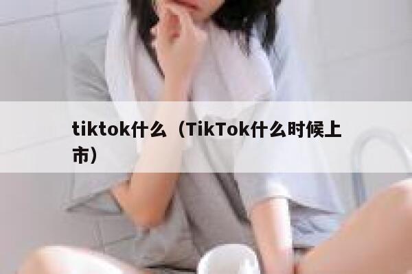 tiktok什么（TikTok什么时候上市） 第1张