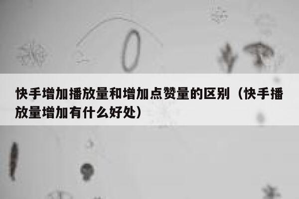 快手增加播放量和增加点赞量的区别（快手播放量增加有什么好处） 第1张
