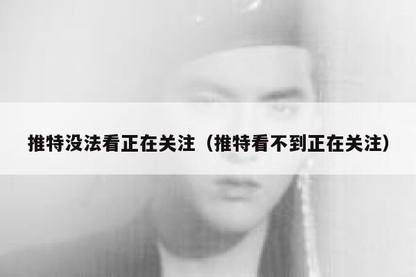 推特没法看正在关注（推特看不到正在关注） 第1张
