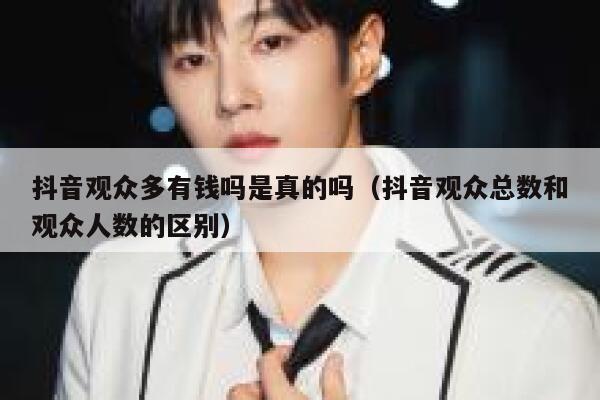 抖音观众多有钱吗是真的吗（抖音观众总数和观众人数的区别） 第1张