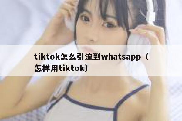 tiktok怎么引流到whatsapp（怎样用tiktok） 第1张