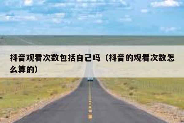 抖音观看次数包括自己吗（抖音的观看次数怎么算的） 第1张