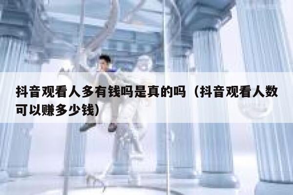 抖音观看人多有钱吗是真的吗（抖音观看人数可以赚多少钱） 第1张